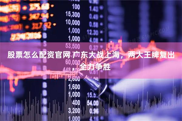 股票怎么配资官网 广东大战上海，两大王牌复出，全力争胜