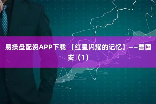 易操盘配资APP下载 【红星闪耀的记忆】——曹国安（1）