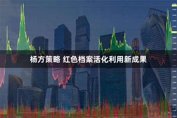 杨方策略 红色档案活化利用新成果