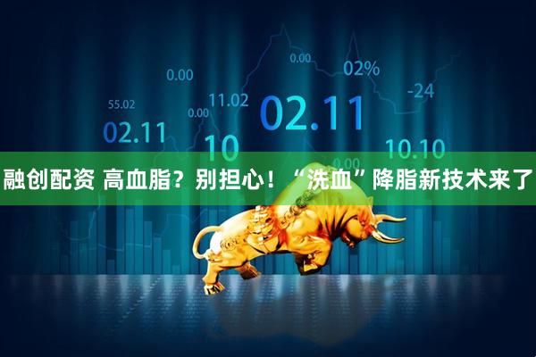 融创配资 高血脂？别担心！“洗血”降脂新技术来了