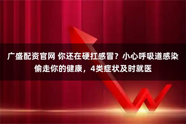 广盛配资官网 你还在硬扛感冒？小心呼吸道感染偷走你的健康，4类症状及时就医