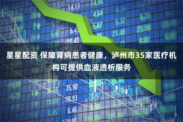 星星配资 保障肾病患者健康，泸州市35家医疗机构可提供血液透析服务