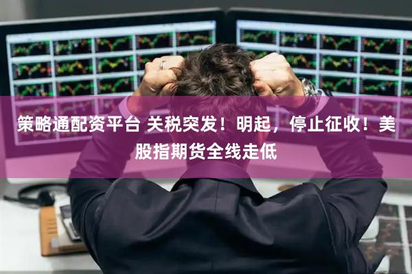 策略通配资平台 关税突发！明起，停止征收！美股指期货全线走低