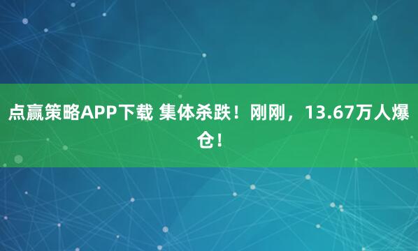 点赢策略APP下载 集体杀跌！刚刚，13.67万人爆仓！