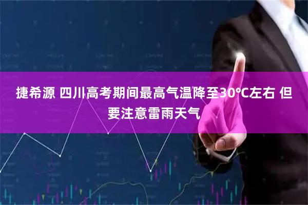 捷希源 四川高考期间最高气温降至30℃左右 但要注意雷雨天气