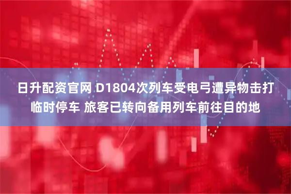 日升配资官网 D1804次列车受电弓遭异物击打临时停车 旅客已转向备用列车前往目的地