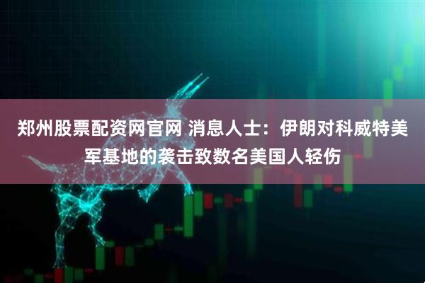 郑州股票配资网官网 消息人士：伊朗对科威特美军基地的袭击致数名美国人轻伤