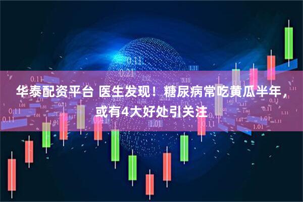 华泰配资平台 医生发现！糖尿病常吃黄瓜半年，或有4大好处引关注