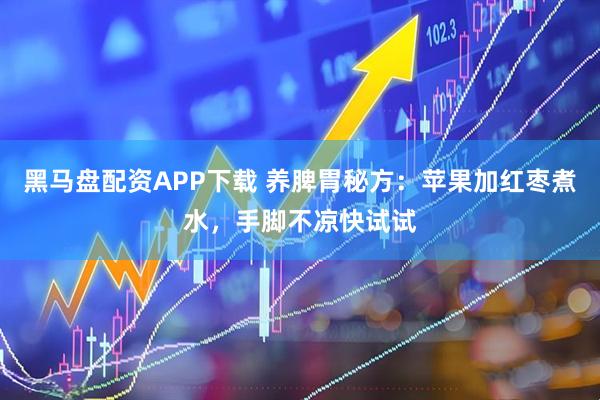 黑马盘配资APP下载 养脾胃秘方：苹果加红枣煮水，手脚不凉快试试