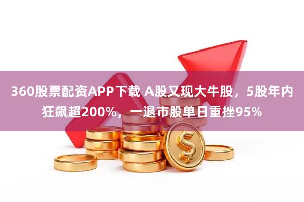 360股票配资APP下载 A股又现大牛股，5股年内狂飙超200%，一退市股单日重挫95%