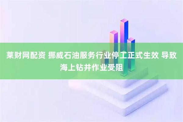 莱财网配资 挪威石油服务行业停工正式生效 导致海上钻井作业受阻