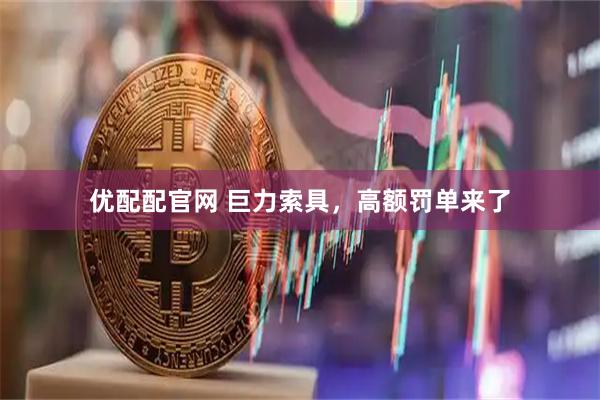 优配配官网 巨力索具，高额罚单来了