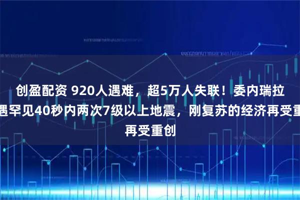 创盈配资 920人遇难，超5万人失联！委内瑞拉遭遇罕见40秒内两次7级以上地震，刚复苏的经济再受重创