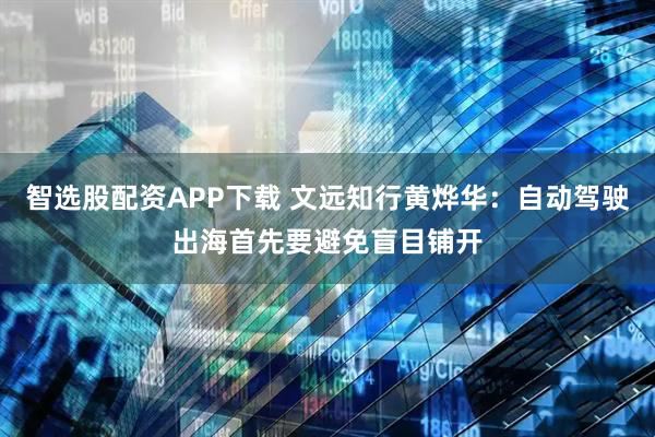 智选股配资APP下载 文远知行黄烨华：自动驾驶出海首先要避免盲目铺开