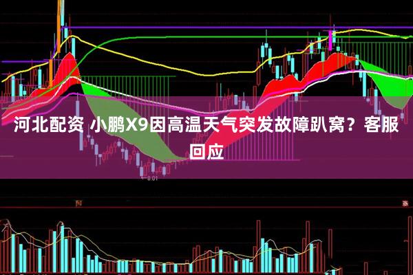 河北配资 小鹏X9因高温天气突发故障趴窝？客服回应
