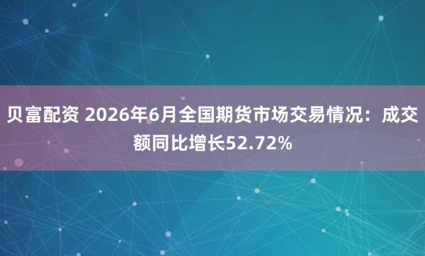 贝富配资 2026年6月全国期货市场交易情况：成交额同比增长52.72%