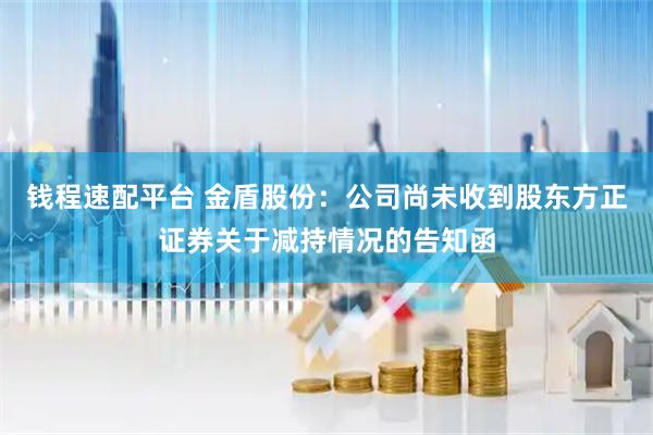 钱程速配平台 金盾股份：公司尚未收到股东方正证券关于减持情况的告知函