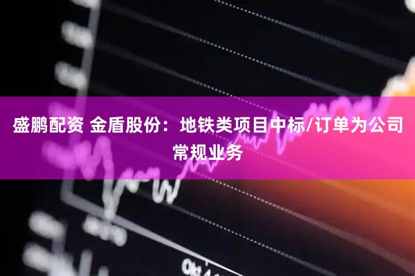 盛鹏配资 金盾股份：地铁类项目中标/订单为公司常规业务