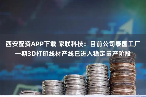 西安配资APP下载 家联科技：目前公司泰国工厂一期3D打印线材产线已进入稳定量产阶段