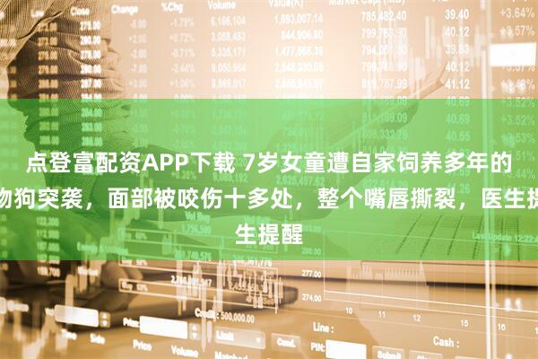 点登富配资APP下载 7岁女童遭自家饲养多年的宠物狗突袭，面部被咬伤十多处，整个嘴唇撕裂，医生提醒